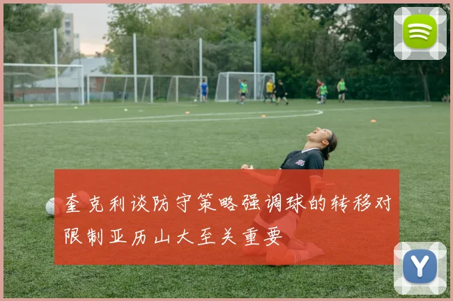 奎克利谈防守策略强调球的转移对限制亚历山大至关重要