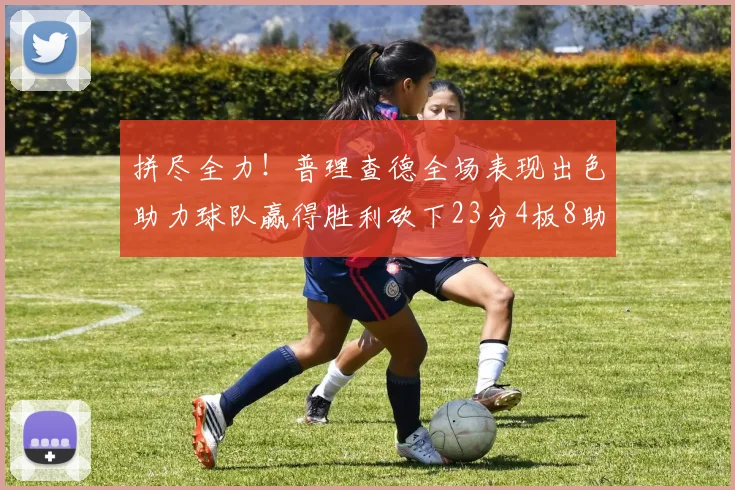拼尽全力！普理查德全场表现出色助力球队赢得胜利砍下23分4板8助2断三分命中率高达43