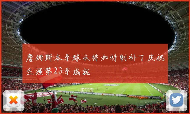 詹姆斯本季球衣将加特制补丁庆祝生涯第23季成就