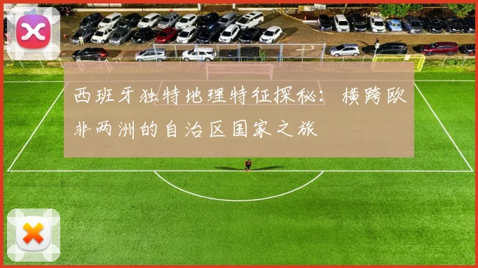 西班牙独特地理特征探秘：横跨欧非两洲的自治区国家之旅