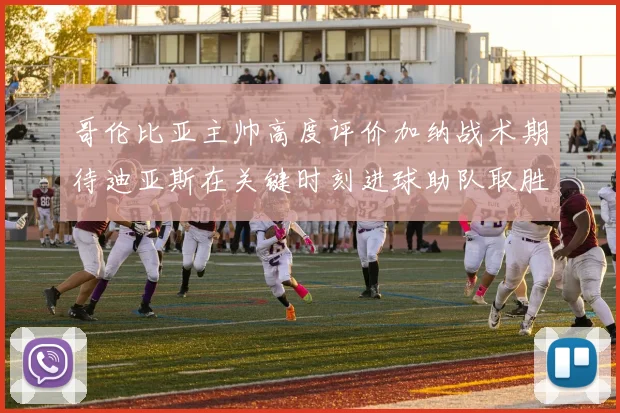 哥伦比亚主帅高度评价加纳战术期待迪亚斯在关键时刻进球助队取胜