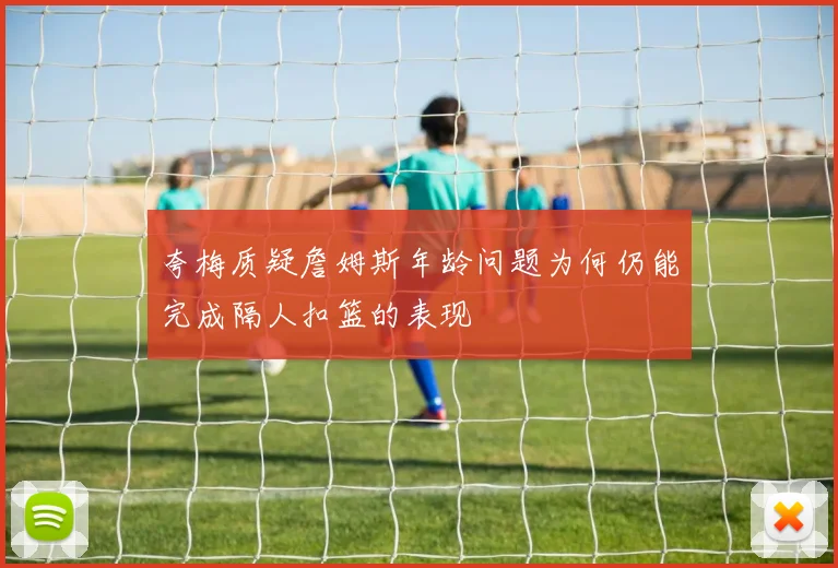 夸梅质疑詹姆斯年龄问题为何仍能完成隔人扣篮的表现