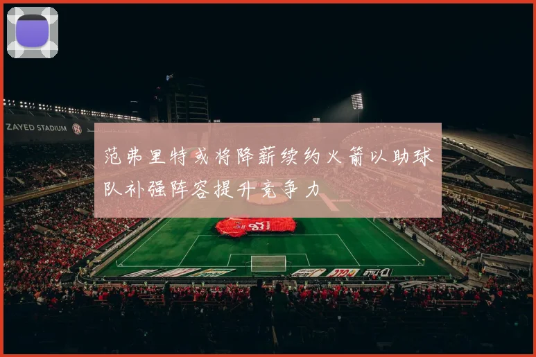 范弗里特或将降薪续约火箭以助球队补强阵容提升竞争力