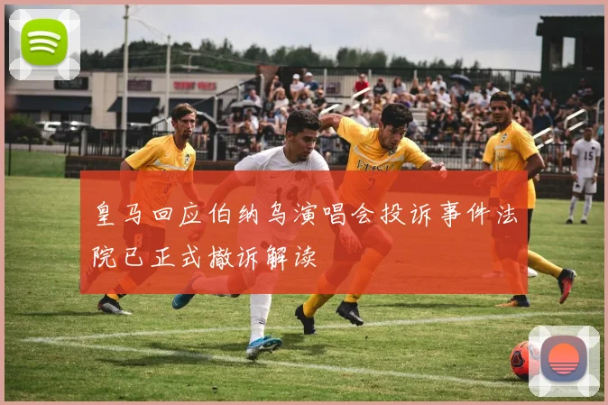 皇马回应伯纳乌演唱会投诉事件法院已正式撤诉解读