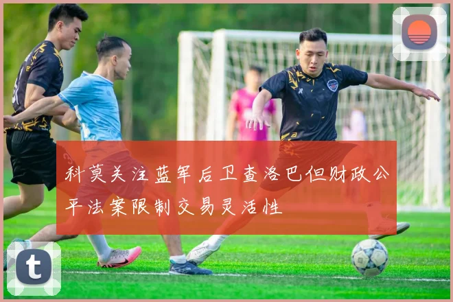 科莫关注蓝军后卫查洛巴但财政公平法案限制交易灵活性