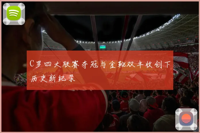 C罗四大联赛夺冠与金靴双丰收创下历史新纪录