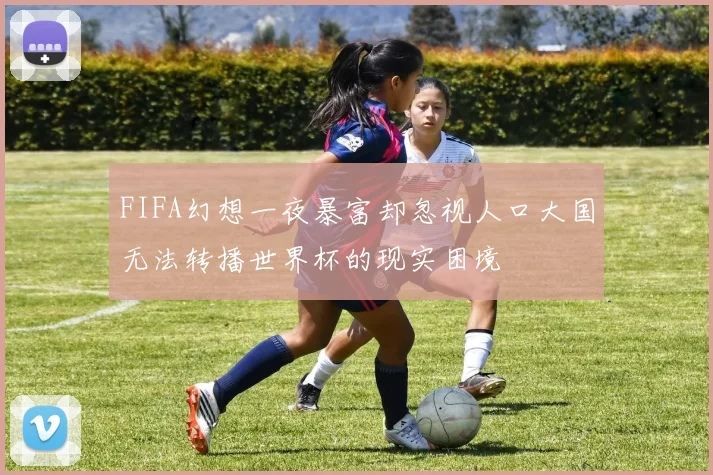 FIFA幻想一夜暴富却忽视人口大国无法转播世界杯的现实困境