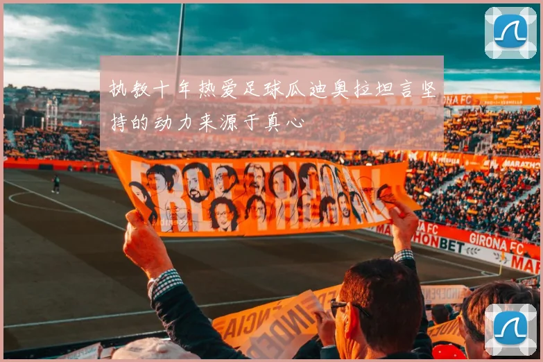 执教十年热爱足球瓜迪奥拉坦言坚持的动力来源于真心