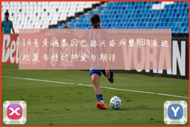 14号秀施泰因巴赫兴奋加盟NBA表达对夏洛特的热爱与期待