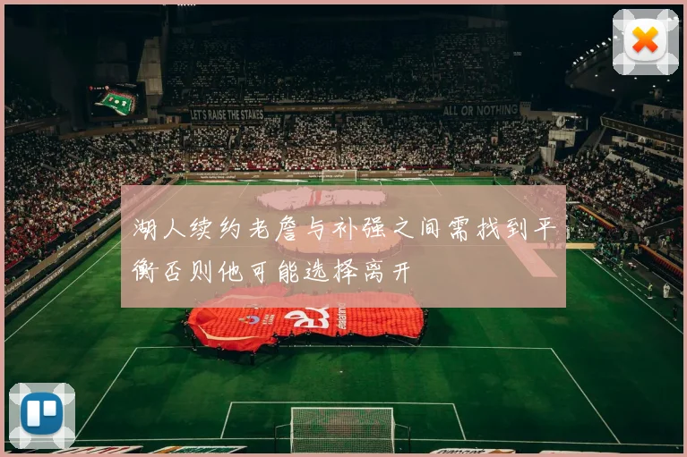 湖人续约老詹与补强之间需找到平衡否则他可能选择离开