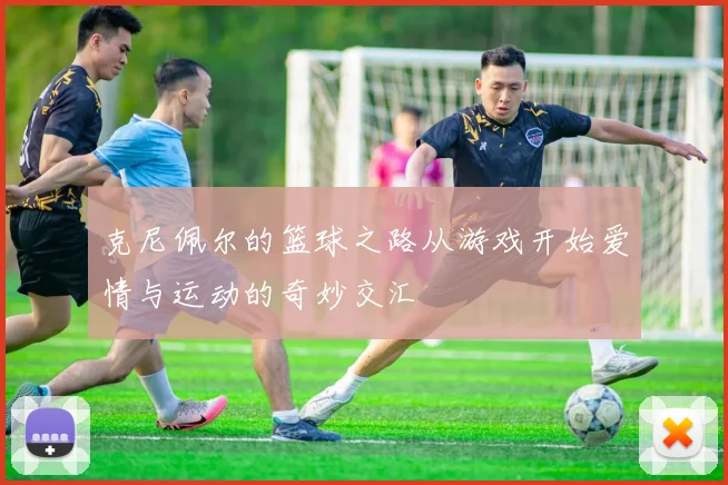 克尼佩尔的篮球之路从游戏开始爱情与运动的奇妙交汇