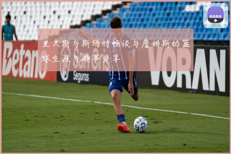 里夫斯与斯玛特畅谈与詹姆斯的篮球生涯与趣事分享