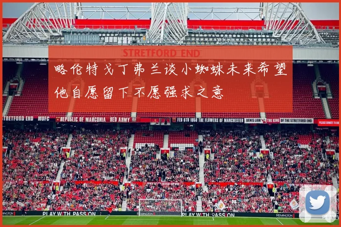 略伦特戈丁弗兰谈小蜘蛛未来希望他自愿留下不愿强求之意